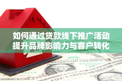 永登如何通过贷款线下推广活动提升品牌影响力与客户转化率