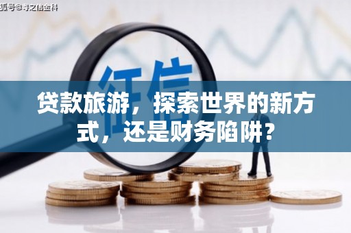 永登贷款旅游，探索世界的新方式，还是财务陷阱？