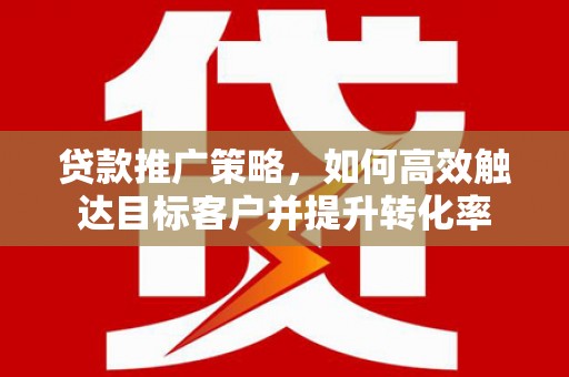 永登贷款推广策略，如何高效触达目标客户并提升转化率