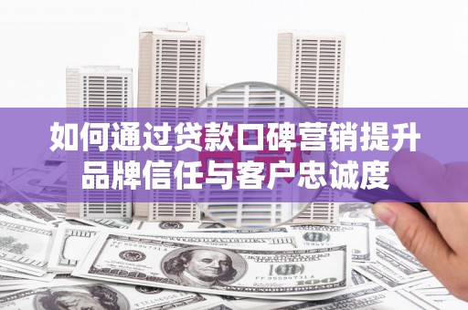 永登如何通过贷款口碑营销提升品牌信任与客户忠诚度