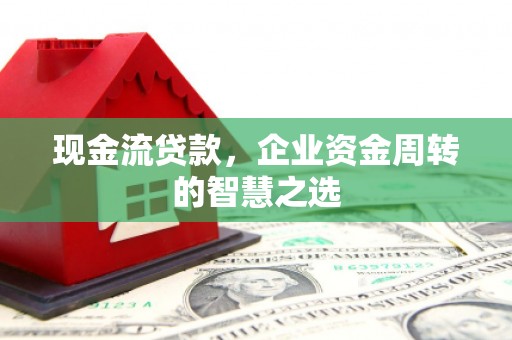 永登现金流贷款，企业资金周转的智慧之选