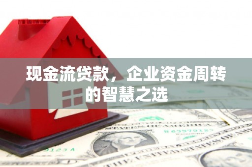 永登现金流贷款，企业资金周转的智慧之选