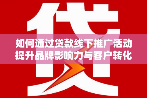 永登如何通过贷款线下推广活动提升品牌影响力与客户转化率