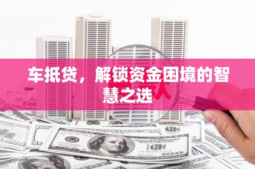 永登车抵贷，解锁资金困境的智慧之选