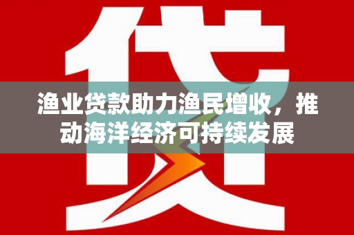 永登渔业贷款助力渔民增收，推动海洋经济可持续发展