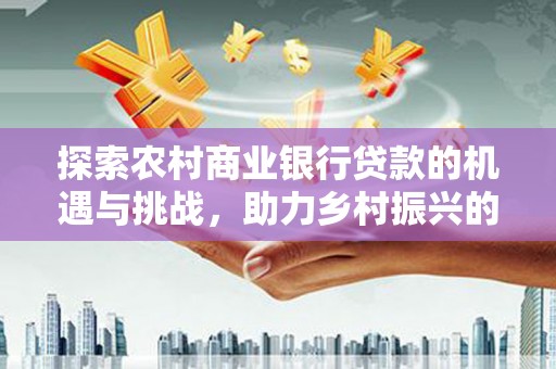 永登探索农村商业银行贷款的机遇与挑战，助力乡村振兴的金融引擎