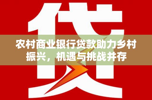 永登农村商业银行贷款助力乡村振兴，机遇与挑战并存
