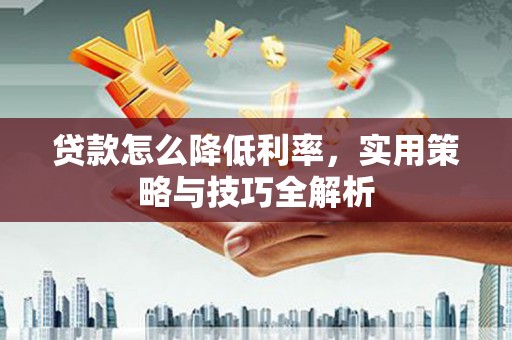 永登贷款怎么降低利率，实用策略与技巧全解析