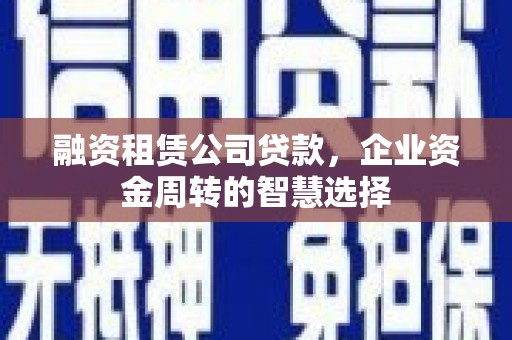 永登融资租赁公司贷款，企业资金周转的智慧选择