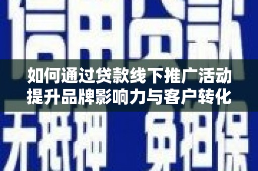 永登如何通过贷款线下推广活动提升品牌影响力与客户转化率