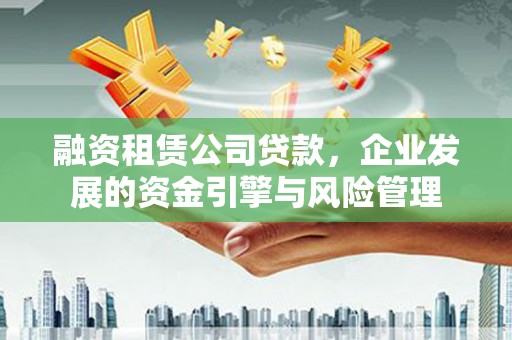 永登融资租赁公司贷款，企业发展的资金引擎与风险管理