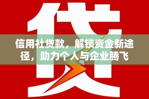 永登信用社贷款，解锁资金新途径，助力个人与企业腾飞