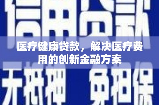 永登医疗健康贷款，解决医疗费用的创新金融方案