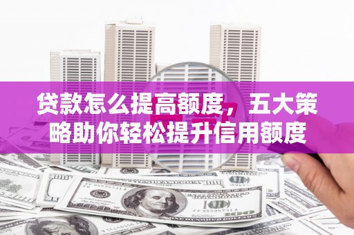 永登贷款怎么提高额度，五大策略助你轻松提升信用额度
