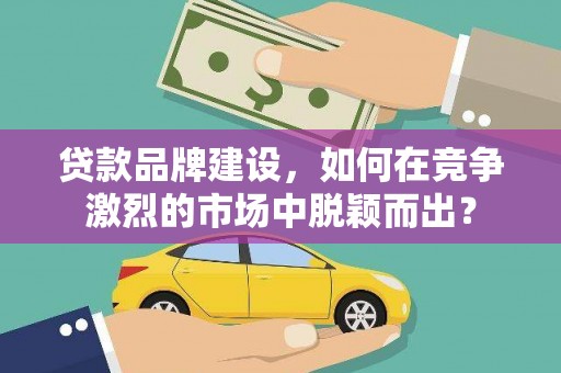 永登贷款品牌建设，如何在竞争激烈的市场中脱颖而出？