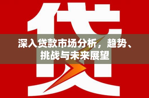 永登深入贷款市场分析，趋势、挑战与未来展望