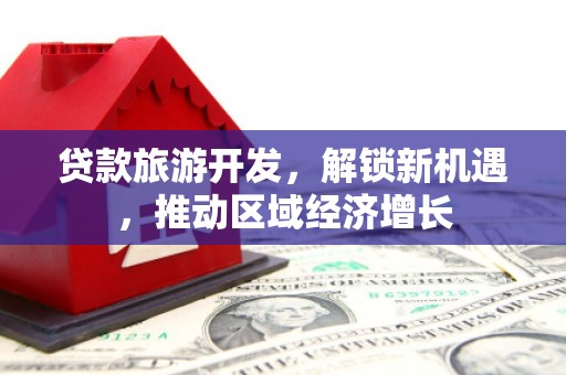永登贷款旅游开发，解锁新机遇，推动区域经济增长