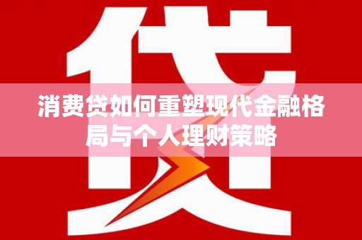 永登消费贷如何重塑现代金融格局与个人理财策略