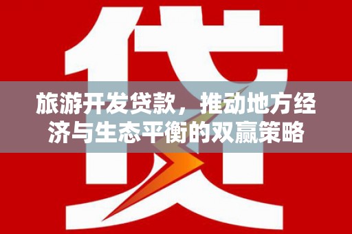 永登旅游开发贷款，推动地方经济与生态平衡的双赢策略