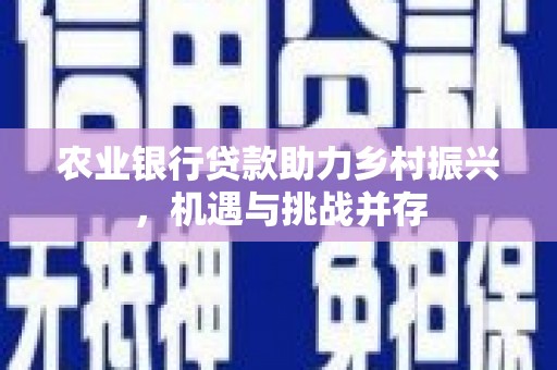 永登农业银行贷款助力乡村振兴，机遇与挑战并存
