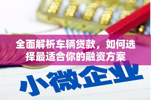 永登全面解析车辆贷款，如何选择最适合你的融资方案