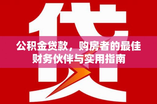 永登公积金贷款，购房者的最佳财务伙伴与实用指南