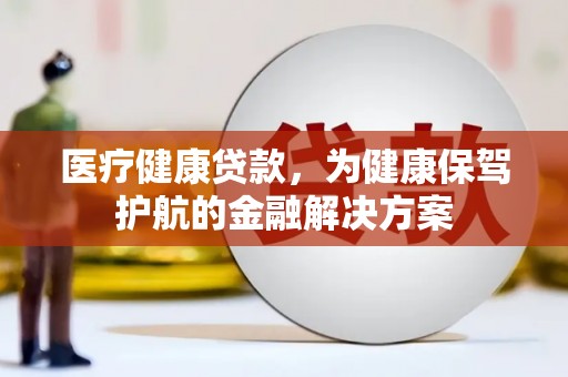 永登医疗健康贷款，为健康保驾护航的金融解决方案