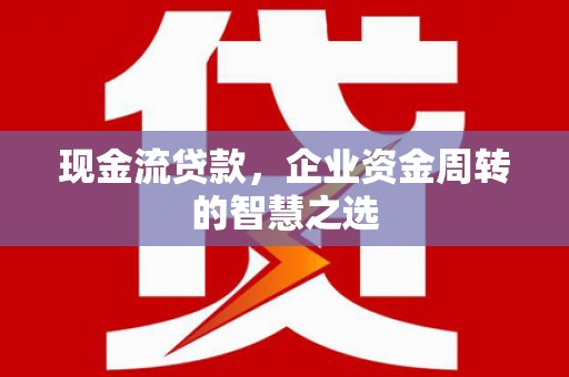 永登现金流贷款，企业资金周转的智慧之选