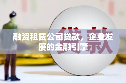 永登融资租赁公司贷款，企业发展的金融引擎