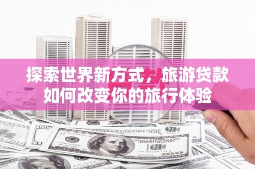 永登探索世界新方式，旅游贷款如何改变你的旅行体验