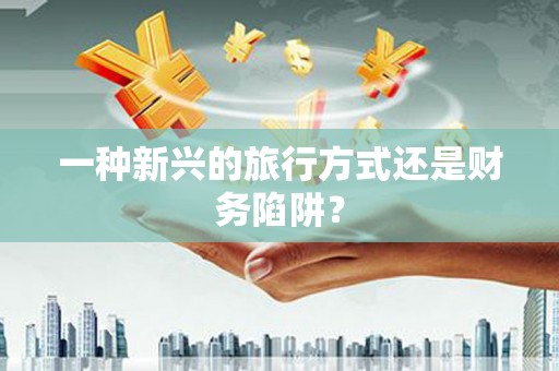 永登一种新兴的旅行方式还是财务陷阱？