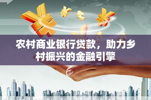 永登农村商业银行贷款，助力乡村振兴的金融引擎