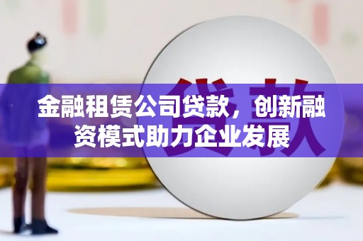 永登金融租赁公司贷款，创新融资模式助力企业发展